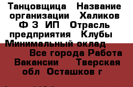 Танцовщица › Название организации ­ Халиков Ф.З, ИП › Отрасль предприятия ­ Клубы › Минимальный оклад ­ 100 000 - Все города Работа » Вакансии   . Тверская обл.,Осташков г.